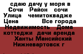 сдаю дачу у моря в Сочи › Район ­ сочи › Улица ­ чемитоквадже › Цена ­ 3 000 - Все города Недвижимость » Дома, коттеджи, дачи аренда   . Ханты-Мансийский,Нижневартовск г.